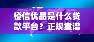 橙信优品是什么贷款平台?正规靠谱吗?详细解析贷款产品特点 橙信优品是什么贷款平台?正规靠谱吗?详细解析贷款产品特点