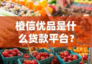 橙信优品是什么贷款平台?正规靠谱吗?详细解析贷款产品特点 橙信优品是什么贷款平台?正规靠谱吗?详细解析贷款产品特点
