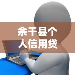 余干县个人信用贷款平台推荐：正规渠道与申请攻略