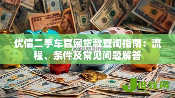优信二手车官网贷款查询指南:流程、条件及常见问题解答 优信二手车官网贷款查询指南:流程、条件及常见问题解答