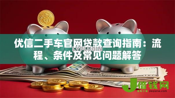 优信二手车官网贷款查询指南:流程、条件及常见问题解答 优信二手车官网贷款查询指南:流程、条件及常见问题解答