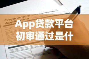 App贷款平台初审通过是什么意思？这些关键点需注意