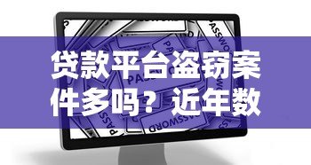贷款平台盗窃案件多吗？近年数据与防范指南