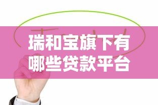 瑞和宝旗下有哪些贷款平台?这5个产品值得关注 瑞和宝旗下有哪些贷款平台?这5个产品值得关注