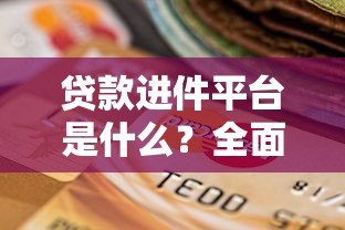 贷款进件平台是什么？全面解析其功能与选择要点
