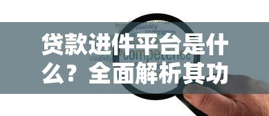 贷款进件平台是什么？全面解析其功能与选择要点