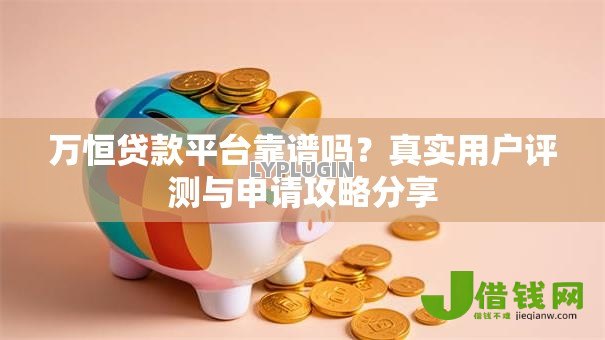 万恒贷款平台靠谱吗?真实用户评测与申请攻略分享 万恒贷款平台靠谱吗?真实用户评测与申请攻略分享
