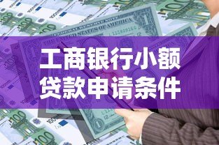 工商银行小额贷款申请条件、流程及注意事项全解析 工商银行小额贷款申请条件、流程及注意事项全解析
