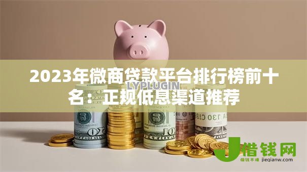 2023年微商贷款平台排行榜前十名：正规低息渠道推荐
