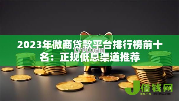 2023年微商贷款平台排行榜前十名：正规低息渠道推荐