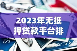 2023年无抵押贷款平台排行榜前十名推荐及对比分析