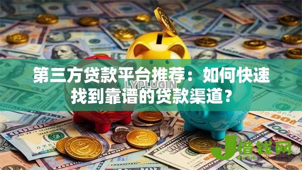 第三方贷款平台推荐:如何快速找到靠谱的贷款渠道? 第三方贷款平台推荐:如何快速找到靠谱的贷款渠道?