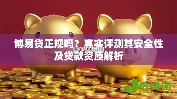 博易贷正规吗？真实评测其安全性及贷款资质解析