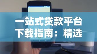 一站式贷款平台下载指南:精选正规渠道与安全使用技巧 一站式贷款平台下载指南:精选正规渠道与安全使用技巧