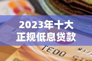 2023年十大正规低息贷款平台推荐：靠谱选择指南
