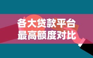 各大贷款平台最高额度对比:你能借到多少钱? 各大贷款平台最高额度对比:你能借到多少钱?
