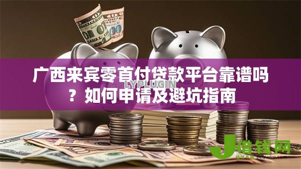 广西来宾零首付贷款平台靠谱吗？如何申请及避坑指南