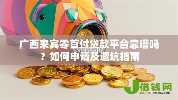 广西来宾零首付贷款平台靠谱吗？如何申请及避坑指南