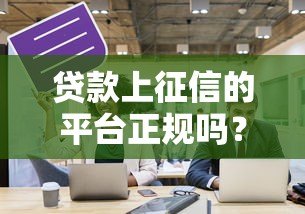 贷款上征信的平台正规吗?关键看这3个判断标准 贷款上征信的平台正规吗?关键看这3个判断标准