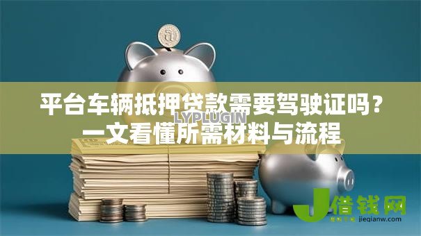 平台车辆抵押贷款需要驾驶证吗？一文看懂所需材料与流程
