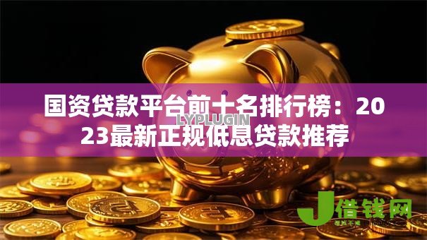 国资贷款平台前十名排行榜：2023最新正规低息贷款推荐