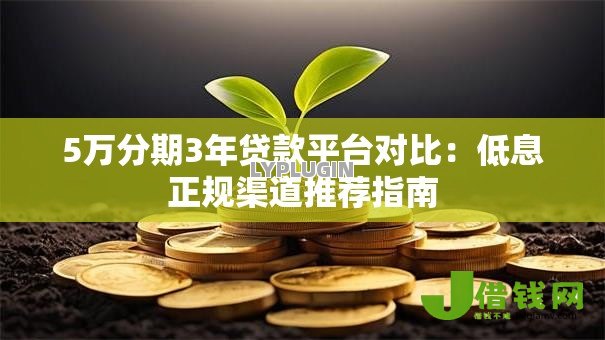 5万分期3年贷款平台对比:低息正规渠道推荐指南 5万分期3年贷款平台对比:低息正规渠道推荐指南