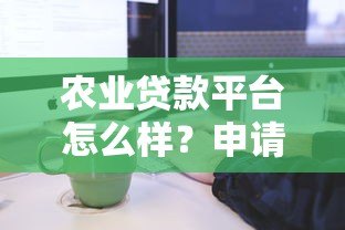 农业贷款平台怎么样?申请条件、流程及注意事项解析 农业贷款平台怎么样?申请条件、流程及注意事项解析
