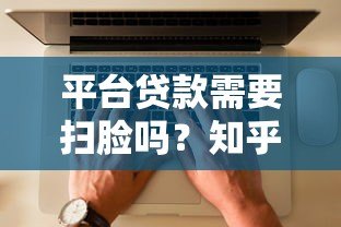 平台贷款需要扫脸吗?知乎用户最关心的5个问题解析 平台贷款需要扫脸吗?知乎用户最关心的5个问题解析