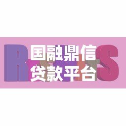 国融鼎信贷款平台官网：正规靠谱的快速贷款解决方案