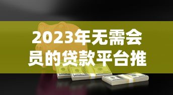 2023年无需会员的贷款平台推荐：正规安全快速下款