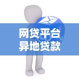 网贷平台异地贷款申请全攻略:注意事项与操作步骤 网贷平台异地贷款申请全攻略:注意事项与操作步骤