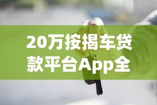 20万按揭车贷款平台App全解析:申请流程、利率及注意事项 20万按揭车贷款平台App全解析:申请流程、利率及注意事项