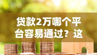 贷款2万哪个平台容易通过？这5类渠道真实测评