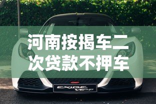 河南按揭车二次贷款不押车平台推荐及申请指南