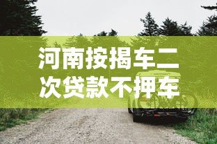 河南按揭车二次贷款不押车平台推荐及申请指南