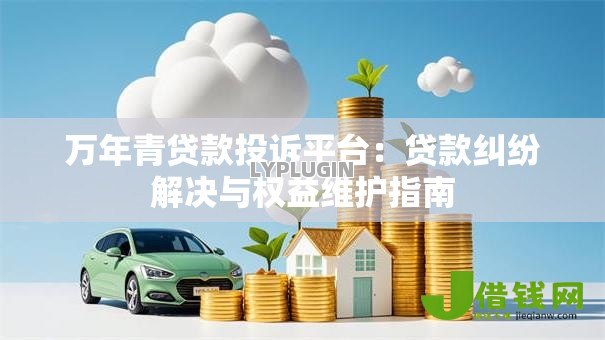 万年青贷款投诉平台:贷款纠纷解决与权益维护指南 万年青贷款投诉平台:贷款纠纷解决与权益维护指南