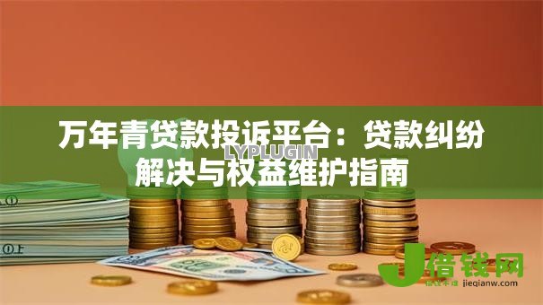 万年青贷款投诉平台:贷款纠纷解决与权益维护指南 万年青贷款投诉平台:贷款纠纷解决与权益维护指南