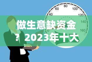 做生意缺资金？2023年十大正规贷款平台推荐