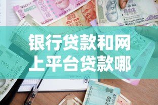 银行贷款和网上平台贷款哪个更划算？5大对比帮你选