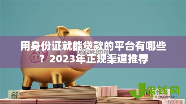 用身份证就能贷款的平台有哪些？2023年正规渠道推荐