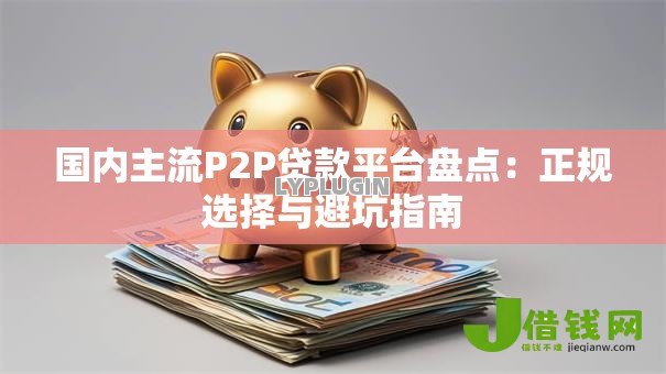 国内主流P2P贷款平台盘点：正规选择与避坑指南