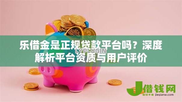 乐借金是正规贷款平台吗?深度解析平台资质与用户评价 乐借金是正规贷款平台吗?深度解析平台资质与用户评价