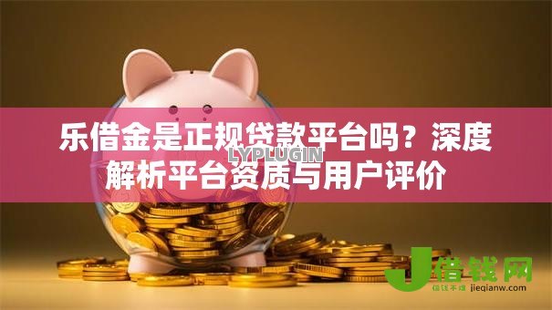 乐借金是正规贷款平台吗?深度解析平台资质与用户评价 乐借金是正规贷款平台吗?深度解析平台资质与用户评价