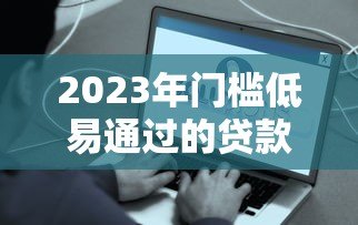 2023年门槛低易通过的贷款平台推荐:快速到账 审核宽松 2023年门槛低易通过的贷款平台推荐:快速到账 审核宽松