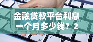 金融贷款平台利息一个月多少钱?2023最新利率解析 金融贷款平台利息一个月多少钱?2023最新利率解析