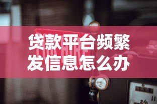 贷款平台频繁发信息怎么办?教你三招轻松应对 贷款平台频繁发信息怎么办?教你三招轻松应对