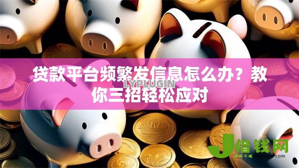 贷款平台频繁发信息怎么办?教你三招轻松应对 贷款平台频繁发信息怎么办?教你三招轻松应对
