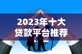 2023年十大贷款平台推荐：哪家最适合你？