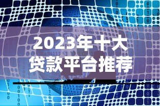2023年十大贷款平台推荐：哪家最适合你？