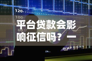 平台贷款会影响征信吗?一文看懂征信记录查询规则 平台贷款会影响征信吗?一文看懂征信记录查询规则